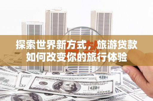绛县探索世界新方式，旅游贷款如何改变你的旅行体验