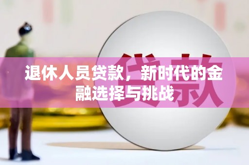 绛县退休人员贷款，新时代的金融选择与挑战