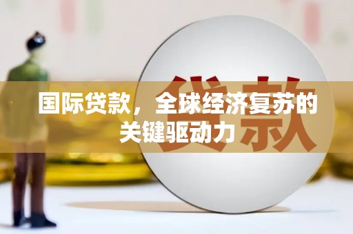 绛县国际贷款，全球经济复苏的关键驱动力