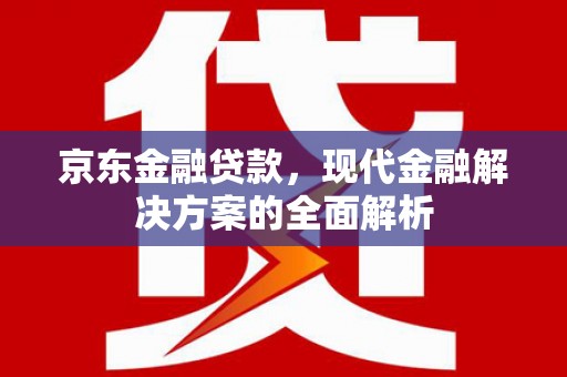 绛县京东金融贷款，现代金融解决方案的全面解析