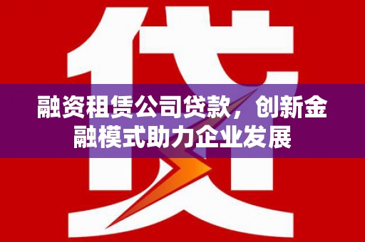 绛县融资租赁公司贷款，创新金融模式助力企业发展