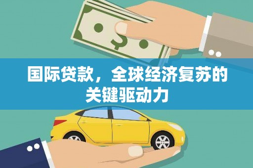 绛县国际贷款，全球经济复苏的关键驱动力