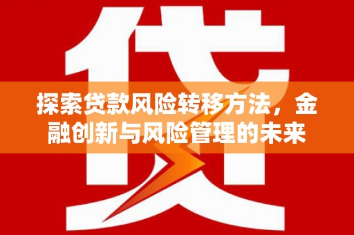 绛县探索贷款风险转移方法，金融创新与风险管理的未来
