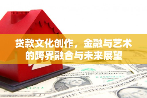 绛县贷款文化创作，金融与艺术的跨界融合与未来展望
