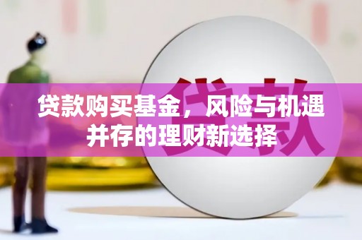 绛县贷款购买基金，风险与机遇并存的理财新选择