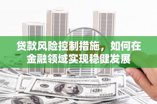 绛县贷款风险控制措施，如何在金融领域实现稳健发展