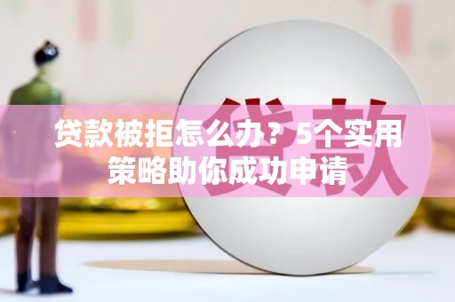 绛县贷款被拒怎么办？5个实用策略助你成功申请