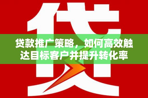 绛县贷款推广策略，如何高效触达目标客户并提升转化率
