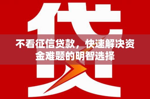 绛县不看征信贷款，快速解决资金难题的明智选择