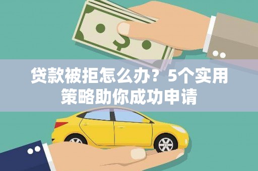 绛县贷款被拒怎么办？5个实用策略助你成功申请