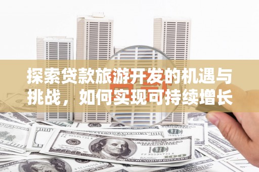 绛县探索贷款旅游开发的机遇与挑战，如何实现可持续增长