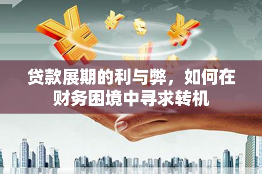 绛县贷款展期的利与弊，如何在财务困境中寻求转机