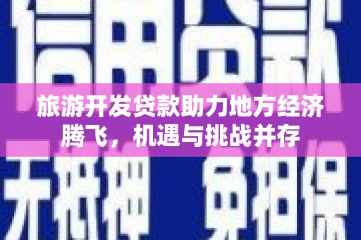 绛县旅游开发贷款助力地方经济腾飞，机遇与挑战并存