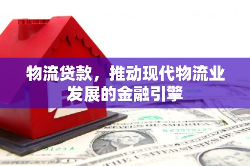 绛县物流贷款，推动现代物流业发展的金融引擎