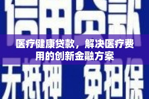 绛县医疗健康贷款，解决医疗费用的创新金融方案