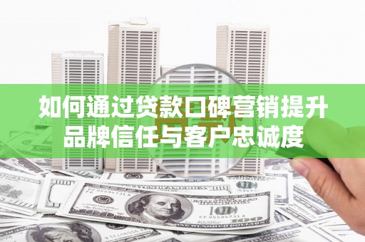 绛县如何通过贷款口碑营销提升品牌信任与客户忠诚度