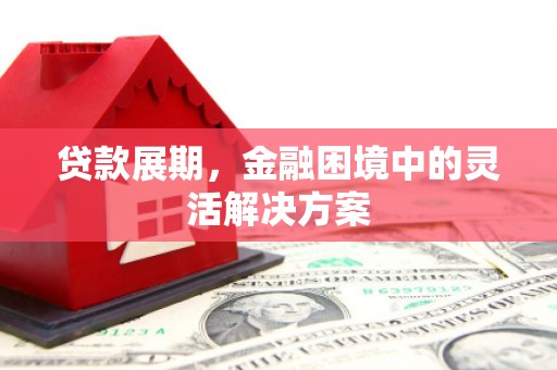 绛县贷款展期，金融困境中的灵活解决方案