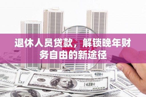 绛县退休人员贷款，解锁晚年财务自由的新途径