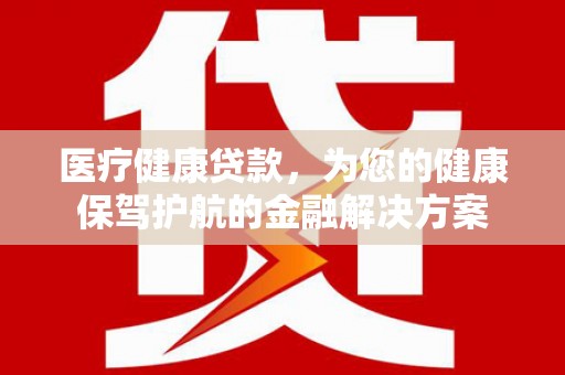 绛县医疗健康贷款，为您的健康保驾护航的金融解决方案