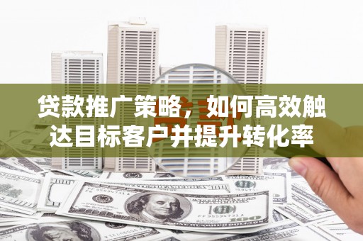 绛县贷款推广策略，如何高效触达目标客户并提升转化率