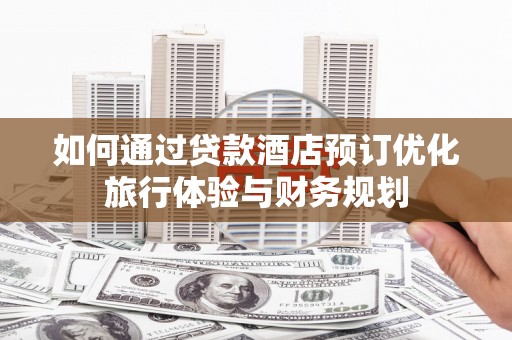 绛县如何通过贷款酒店预订优化旅行体验与财务规划