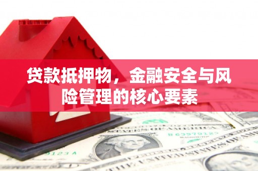 绛县贷款抵押物，金融安全与风险管理的核心要素