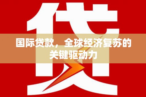 绛县国际贷款，全球经济复苏的关键驱动力