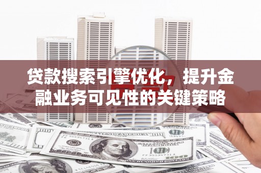 绛县贷款搜索引擎优化，提升金融业务可见性的关键策略