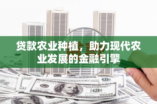 绛县贷款农业种植，助力现代农业发展的金融引擎