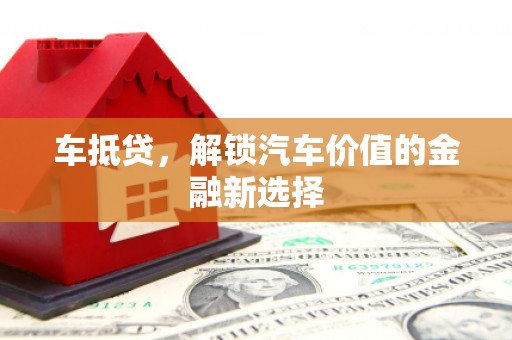 绛县车抵贷，解锁汽车价值的金融新选择