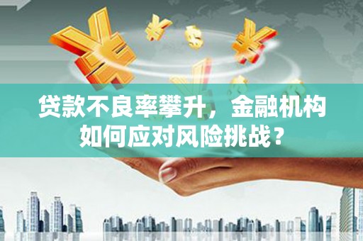 绛县贷款不良率攀升，金融机构如何应对风险挑战？