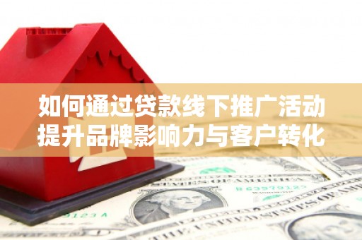 绛县如何通过贷款线下推广活动提升品牌影响力与客户转化率
