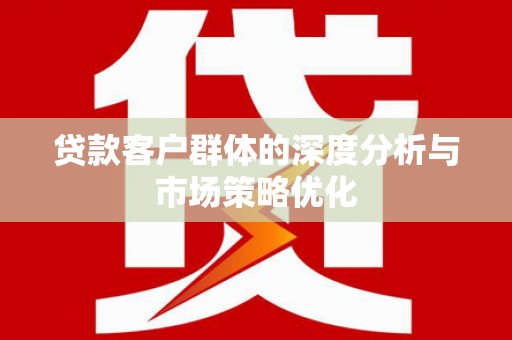 绛县贷款客户群体的深度分析与市场策略优化
