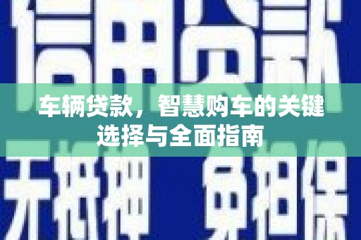 绛县车辆贷款，智慧购车的关键选择与全面指南