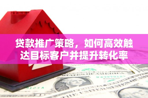 绛县贷款推广策略，如何高效触达目标客户并提升转化率