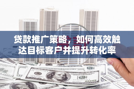 绛县贷款推广策略，如何高效触达目标客户并提升转化率