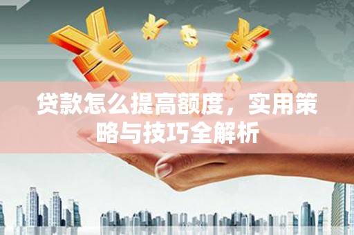 绛县贷款怎么提高额度，实用策略与技巧全解析