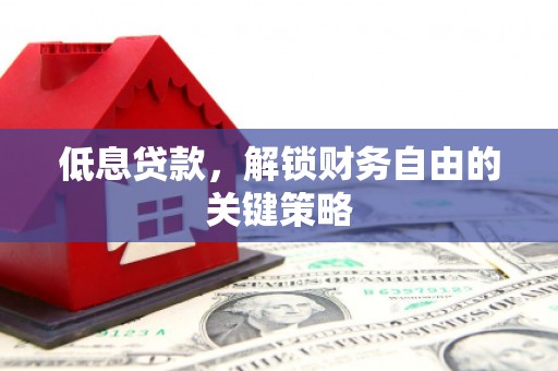 绛县低息贷款，解锁财务自由的关键策略