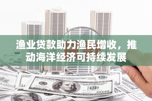 绛县渔业贷款助力渔民增收，推动海洋经济可持续发展