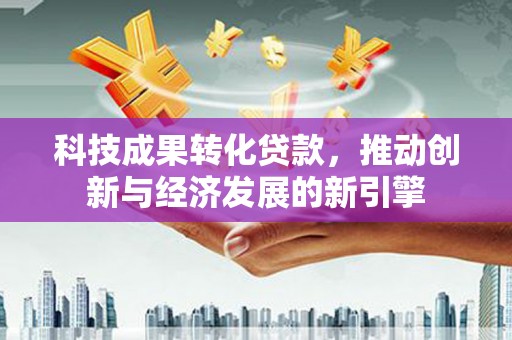 绛县科技成果转化贷款，推动创新与经济发展的新引擎