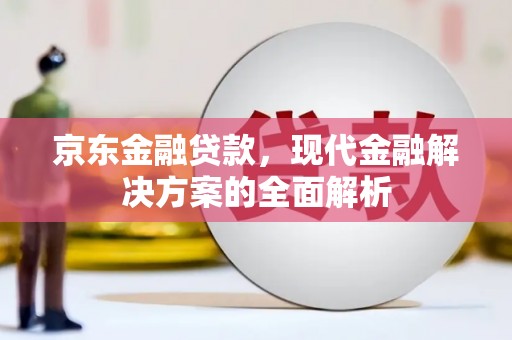 绛县京东金融贷款，现代金融解决方案的全面解析