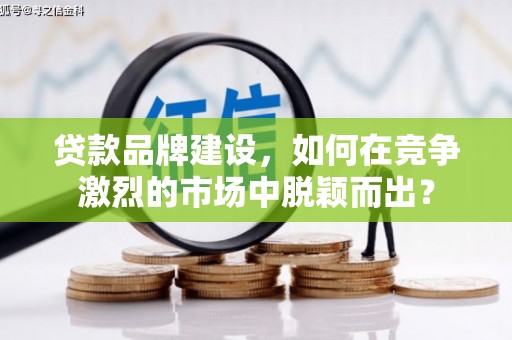 绛县贷款品牌建设，如何在竞争激烈的市场中脱颖而出？