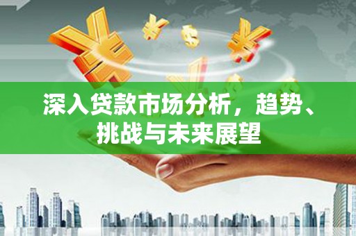 绛县深入贷款市场分析，趋势、挑战与未来展望