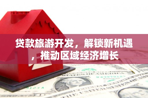 绛县贷款旅游开发，解锁新机遇，推动区域经济增长