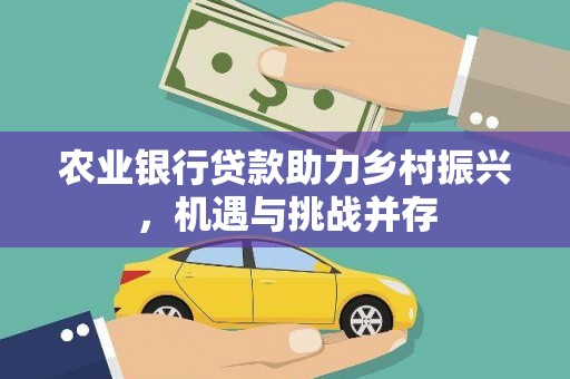 绛县农业银行贷款助力乡村振兴，机遇与挑战并存