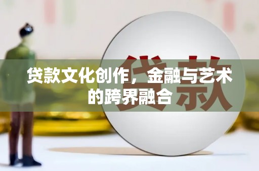 绛县贷款文化创作，金融与艺术的跨界融合
