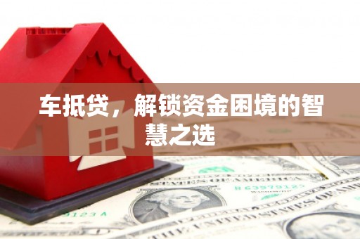 绛县车抵贷，解锁资金困境的智慧之选
