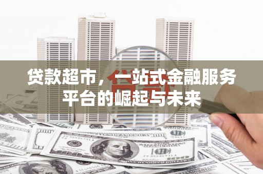 绛县贷款超市，一站式金融服务平台的崛起与未来