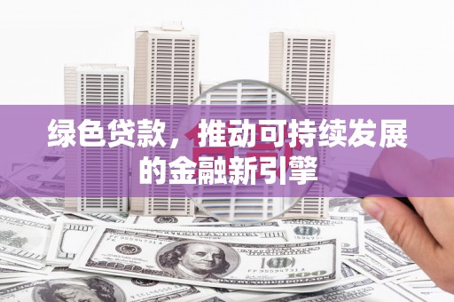 绛县绿色贷款，推动可持续发展的金融新引擎