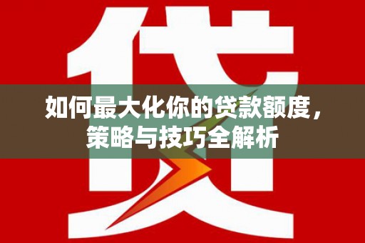 绛县如何最大化你的贷款额度，策略与技巧全解析